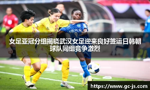 女足亚冠分组揭晓武汉女足迎来良好签运日韩朝球队同组竞争激烈