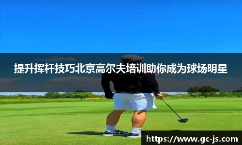 提升挥杆技巧北京高尔夫培训助你成为球场明星