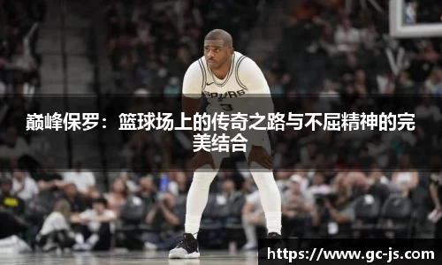 巅峰保罗：篮球场上的传奇之路与不屈精神的完美结合