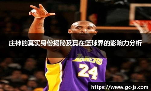 庄神的真实身份揭秘及其在篮球界的影响力分析