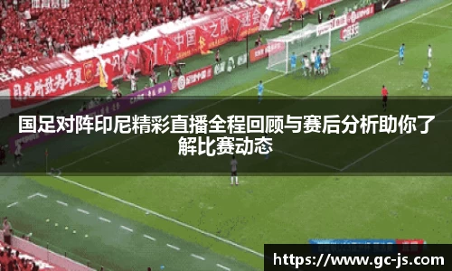 国足对阵印尼精彩直播全程回顾与赛后分析助你了解比赛动态