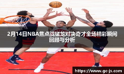 2月14日NBA焦点战猛龙对决奇才全场精彩瞬间回顾与分析
