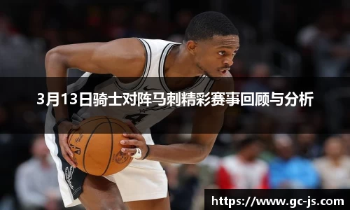 3月13日骑士对阵马刺精彩赛事回顾与分析