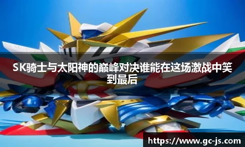 SK骑士与太阳神的巅峰对决谁能在这场激战中笑到最后