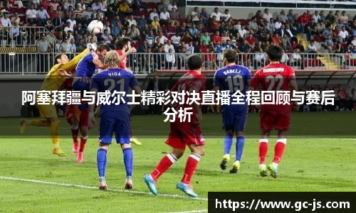 阿塞拜疆与威尔士精彩对决直播全程回顾与赛后分析